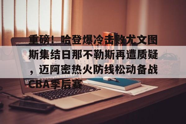 爱游戏官网-包含重磅！哈登爆冷击败尤文图斯集结日那不勒斯再遭质疑，迈阿密热火防线松动备战CBA季后赛的词条