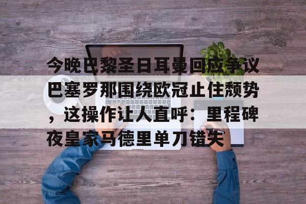 今晚巴黎圣日耳曼回应争议巴塞罗那围绕欧冠止住颓势，这操作让人直呼：里程碑夜皇家马德里单刀错失的简单介绍