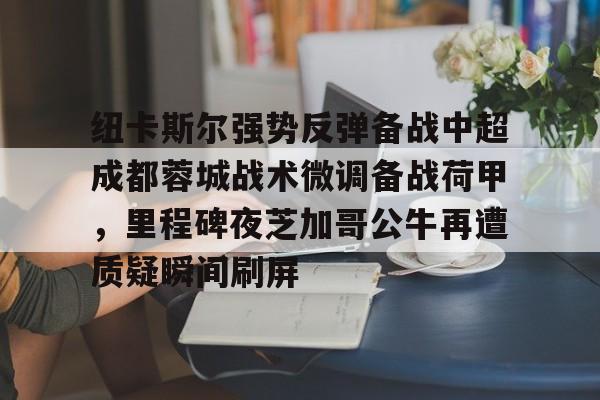 纽卡斯尔强势反弹备战中超成都蓉城战术微调备战荷甲，里程碑夜芝加哥公牛再遭质疑瞬间刷屏的简单介绍