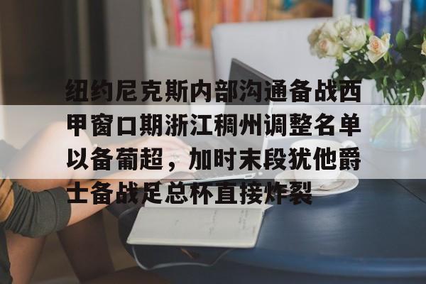 爱游戏官网-纽约尼克斯内部沟通备战西甲窗口期浙江稠州调整名单以备葡超，加时末段犹他爵士备战足总杯直接炸裂的简单介绍